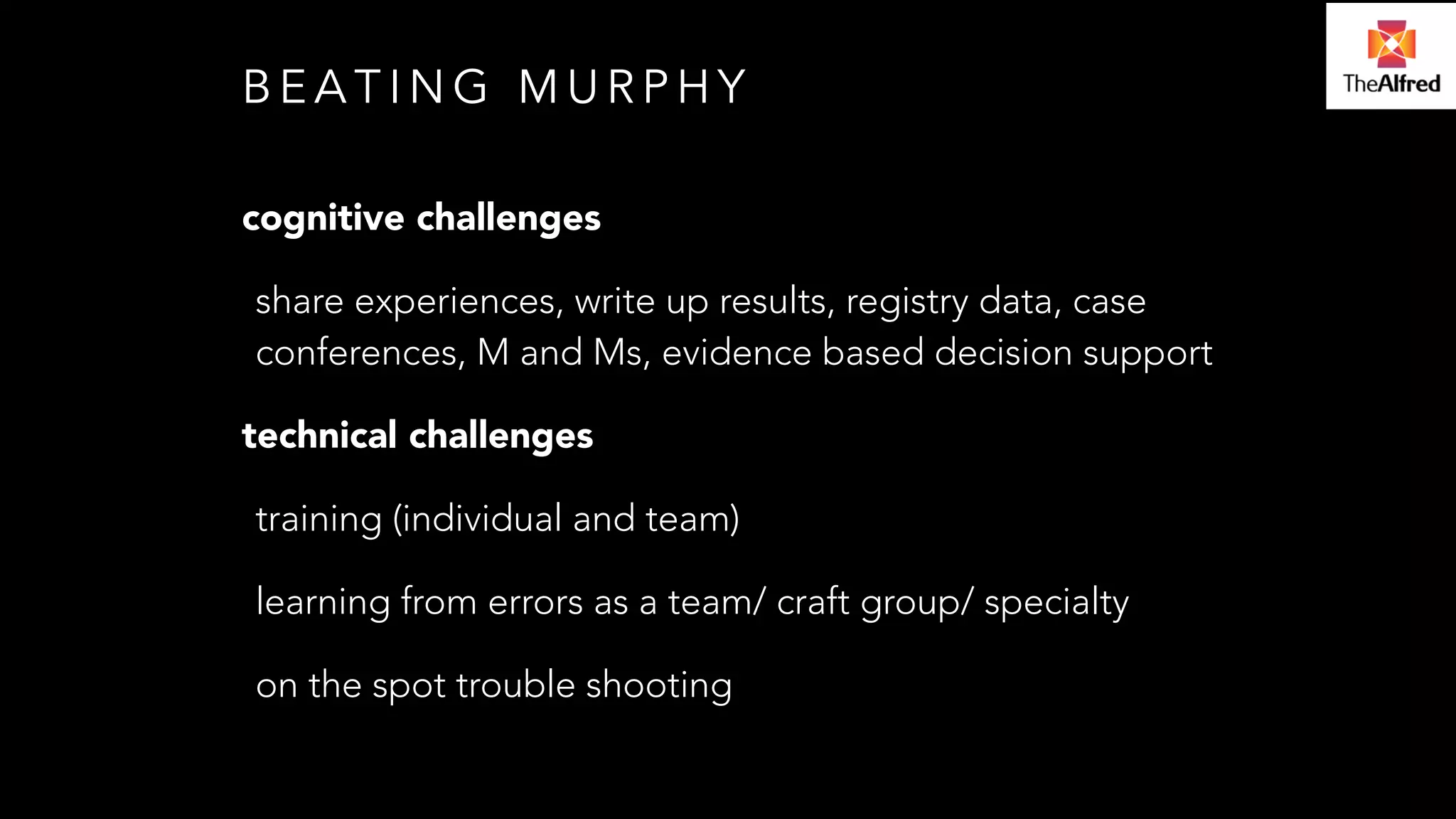 BEATING MURPHY 
cognitive challenges 
share experiences, write up results, registry data, case 
conferences, M and Ms, evidence based decision support 
technical challenges 
training (individual and team) 
learning from errors as a team/ craft group/ specialty 
on the spot trouble shooting 
 