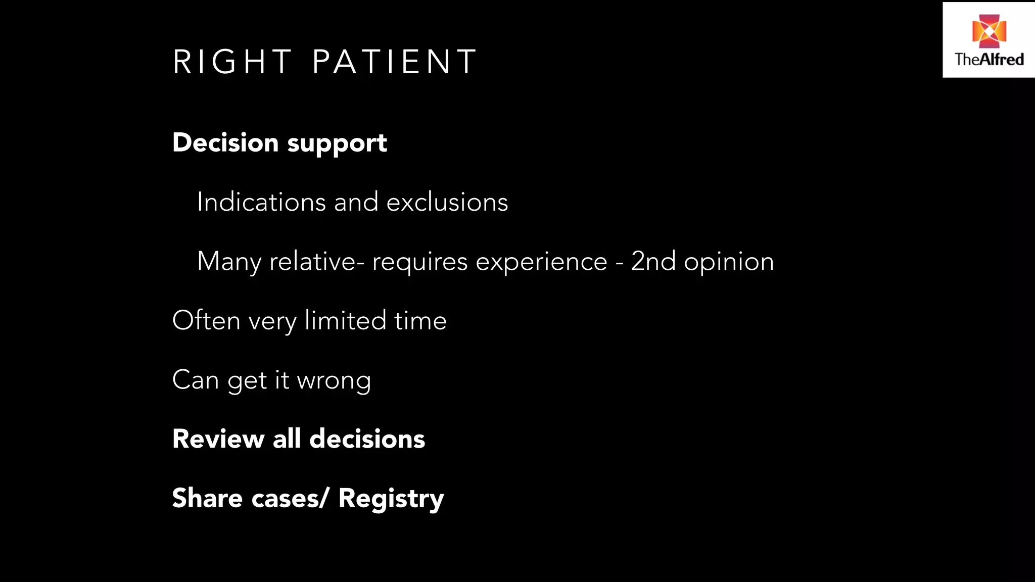 RIGHT PATIENT 
Decision support 
Indications and exclusions 
Many relative- requires experience - 2nd opinion 
Often very limited time 
Can get it wrong 
Review all decisions 
Share cases/ Registry 
 