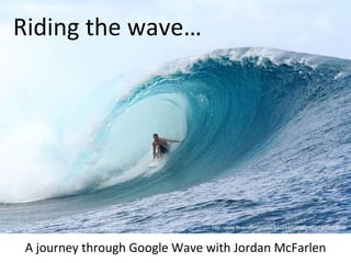 http://www.flickr.com/photos/44124400268@N01/1973927918 Riding the wave… A journey through Google Wave with Jordan McFarlen 