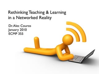 Rethinking Teaching & Learning
in a Networked Reality
Dr. Alec Couros
January 2010
ECMP 355
 