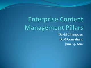 Enterprise Content Management Pillars David Champeau ECM Consultant June 14, 2010 