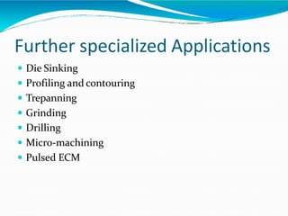Further specialized Applications
 Die Sinking
 Profiling and contouring
 Trepanning
 Grinding
 Drilling
 Micro-machining
 Pulsed ECM
 
