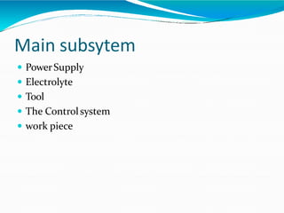 Main subsytem
 PowerSupply
 Electrolyte
 Tool
 The Controlsystem
 work piece
 