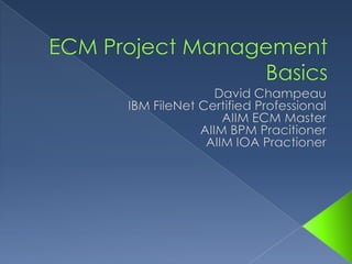 ECM Project Management Basics David Champeau IBM FileNet Certified Professional AIIM ECM Master AIIM BPM Pracitioner AIIM IOA Practioner 