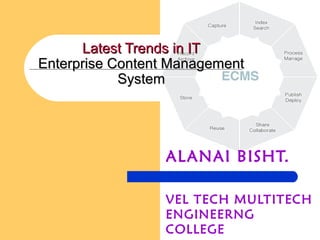 Latest Trends in ITLatest Trends in IT
Enterprise Content ManagementEnterprise Content Management
SystemSystem
ALANAI BISHT.
VEL TECH MULTITECH
ENGINEERNG
COLLEGE
 