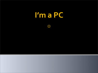 I’m a PC
   