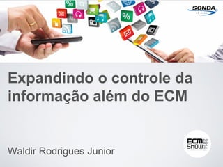 Waldir Rodrigues Junior
Expandindo o controle da
informação além do ECM
 