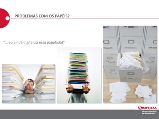 PROBLEMAS COM OS PAPÉIS?
“… eu ainda digitalizo essa papelada!”
 