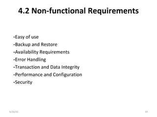 4.2 Non-functional Requirements
6/16/10 19
-Easy of use
-Backup and Restore
-Availability Requirements
-Error Handling
-Transaction and Data Integrity
-Performance and Configuration
-Security
 