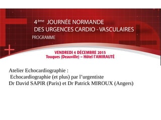 Atelier Echocardiographie :
Echocardiographie (et plus) par l’urgentiste
Dr David SAPIR (Paris) et Dr Patrick MIROUX (Angers)
 