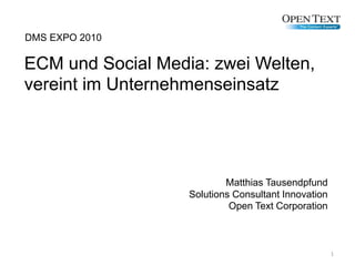 ECM und Social Media: zwei Welten,
vereint im Unternehmenseinsatz
DMS EXPO 2010
Matthias Tausendpfund
Solutions Consultant Innovation
Open Text Corporation
1
1
 
