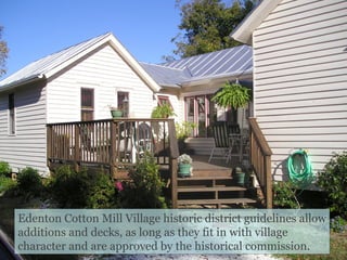 Edenton Cotton Mill Village historic district guidelines allow additions and decks, as long as they fit in with village character and are approved by the historical commission. 
