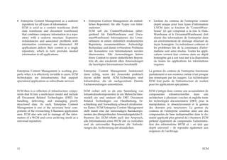 • Enterprise Content Management as a uniform           •   Enterprise Content Management als einheit-     •   Gestion du contenu de l'entreprise comme
   repository for all types of information                 liches Repository für alle Typen von Infor-        depôt unique pour tous types d’information
   ECM is used as a content warehouse (both                mationen                                           L’ECM dans sa fonction de ‘ContentWare-
   data warehouse and document warehouse)                  ECM soll als ContentWarehouse (über-               house’ (et qui comprend à la fois le Data-
   that combines company information in a repo-            greifend für DataWarehouse und Docu-               Warehouse et le DocumentWarehouse) doit
   sitory with a uniform structure. Expensive              mentWarehouse) Informationen des Unter-            réunir des informations de l'entreprise dans
   redundancies and associated problems with               nehmens in einem einheitlich strukturierten        un environnement de stockage structuré de
   information consistency are eliminated. All             Repository zusammenführen. Aufwendige              façon homogène. La redondance coûteuse et
   applications deliver their content to a single          Redundanz und damit verbundene Probleme            les problèmes liés de la consistance d'infor-
   repository, which in turn provides needed               der Konsistenz von Informationen werden            mations sont ainsi résolus. Toutes les appli-
   information to all applications.                        überwunden. Alle Anwendungen liefern               cations versent leur contenu dans un dépôt
                                                           ihren Content in einem einheitlichen Reposi-       homogène qui à son tour met à la disposition
                                                           tory ab, das wiederum allen Anwendungen            de toutes les applications les informations
                                                           die benötigten Informationen bereitstellt.         requises.

Enterprise Content Management is working pro-          Enterprise Content Management funktioniert         La gestion du contenu de l'entreprise fonctionne
perly when it is effectively invisible to users. ECM   dann richtig, wenn der Anwender praktisch          parfaitement si son existence même n’est presque
technologies are intrastructures that support          davon nichts merkt. ECM-Technologien sind          pas remarquée par les usagers. Les technologies
specialized applications as subordinate services.      Infrastruktur, die als nachgeordnete Dienste       ECM font partie de l'infrastructure de soutien
                                                       Fachanwendungen unterstützen.                      pour les applications spécialisées.

ECM thus is a collection of infrastructure compo-      ECM ordnet sich so als eine Sammlung von           ECM s’intègre donc comme une accumulation de
nents that fit into a multi-layer model and include    Infrastrukturkomponenten in ein Mehrschichten-     composantes      infrastructurelles  dans     une
all Document Related Technologies (DRT) for            modell ein und umfasst alle DRT Document           architecture à plusieurs couches et englobe toute
handling, delivering, and managing poorly              Related Technologies zur Handhabung, Er-           les technologies documentaires (DRT) pour la
structured data. As such, Enterprise Content           schließung und Verwaltung schwach strukturier-     manipulation, le désenclavement et la gestion
Management is one of the necessary basic com-          ter Daten. ECM Enterprise Content Management       des données peu structurées. La gestion du
ponents of the overarching E-Business application      stellt damit eine der notwendigen Basiskompo-      contenu de l'entreprise constitue ainsi une des
area. ECM also sets out to manage all the infor-       nenten des übergreifenden Anwendungsfeldes E-      composantes de base indispensables dans le do-
mation of a WCM and cover archiving needs as a         Business dar. ECM erhebt auch den Anspruch,        maine applicatif plus général du e-business. ECM
universal repository.                                  alle Informationen eines WCM mit zu verwalten      prétend également de comprendre l’administra-
                                                       und als universelles Repository die Anforde-       tion des informations WCM et – en tant que
                                                       rungen der Archivierung mit abzudecken.            depôt universel – de repondre également aux
                                                                                                          exigences de l’archivage.




11                                                                                                                                                    ECM
 