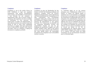 Compliance                                            Compliance                                         Compliance
 Compliance is one of the market drivers for           Compliance ist einer der Markttreiber für den      La conformité légale est un des moteurs
 ECM. Fulfillment of legal and regulatory              Einsatz von ECM. Die Einhaltung rechtlicher und    principaux pour l’établissement d'ECM sur le
 requirements with process documentation,              regulativer Vorgaben durch die Prozesse            marché. Le respect des objectifs légales et
 secure storage, and traceability of transactions is   begleitende Dokumentation, sichere Speicherung     régulateurs par la documentation accompagnant
 a vital necessity for any enterprise or               und Nachvollziehbarkeit der Transaktionen ist in   les processus, la sauvegarde sûre et reproduisible
 administrative office. This is not just a matter of   allen     Unternehmen     und     Verwaltungen     des transactions est indispensable dans toutes les
 complying with regulations, but also of usability     unerlässlich. Dabei geht es jedoch nicht nur um    entreprises et les administrations. Pourtant, il ne
 of information in own processes. The                  die Erfüllung der Vorgaben sondern auch um die     s’agit là non seulement de l'accomplissement des
 improvement of quality and implementation of          Nutzung der Informationen in den eigenen           objectifs mais aussi de l'utilisation des informa-
 more efficient processes are economic factors that    Prozessen. Die Verbesserung von Qualität und       tions dans les propres processus. L'amélioration
 should be kept in mind when establishing              die Umsetzung effizienterer Prozesse sind          de la qualité et la réalisation des processus plus
 procedures to comply with legal requirements          wirtschaftliche Aspekte, die man bei der           efficaces sont des aspects économiques que l'on
 such as GoBS, GDPdU, Sarbanes Oxley, Basel II         Erfüllung der gesetzlichen Vorgaben wie GoBS,      ne devrait pas perdre de vue lors de
 and others. ECM can contribute to making the          GDPdU, Sarbanes Oxley, Basel II und anderer        l'accomplissement des objectifs légales comme
 investment in compliance profitable.                  nicht aus den Augen verlieren sollte. ECM kann     GoBS, GDPdU, Sarbanes Oxley, Bâle II et autres.
                                                       hier einen Beitrag liefern, die notwendigen        En ce contexte, ECM peut rendre une utilité
                                                       Investitionen für Compliance auch wirtschaftlich   économique aux les investissements nécessaires
                                                       nutzbar zu machen.                                 pour la conformité légale.




Enterprise Content Management                                                                                                                             20
 