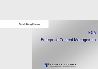 Ulrich Kampffmeyer


                                                                            ECM
                     Enterprise Content Management




                         PROJECT CONSULT
                         Unternehmensberatung Dr. Ulrich Kampffmeyer GmbH
 