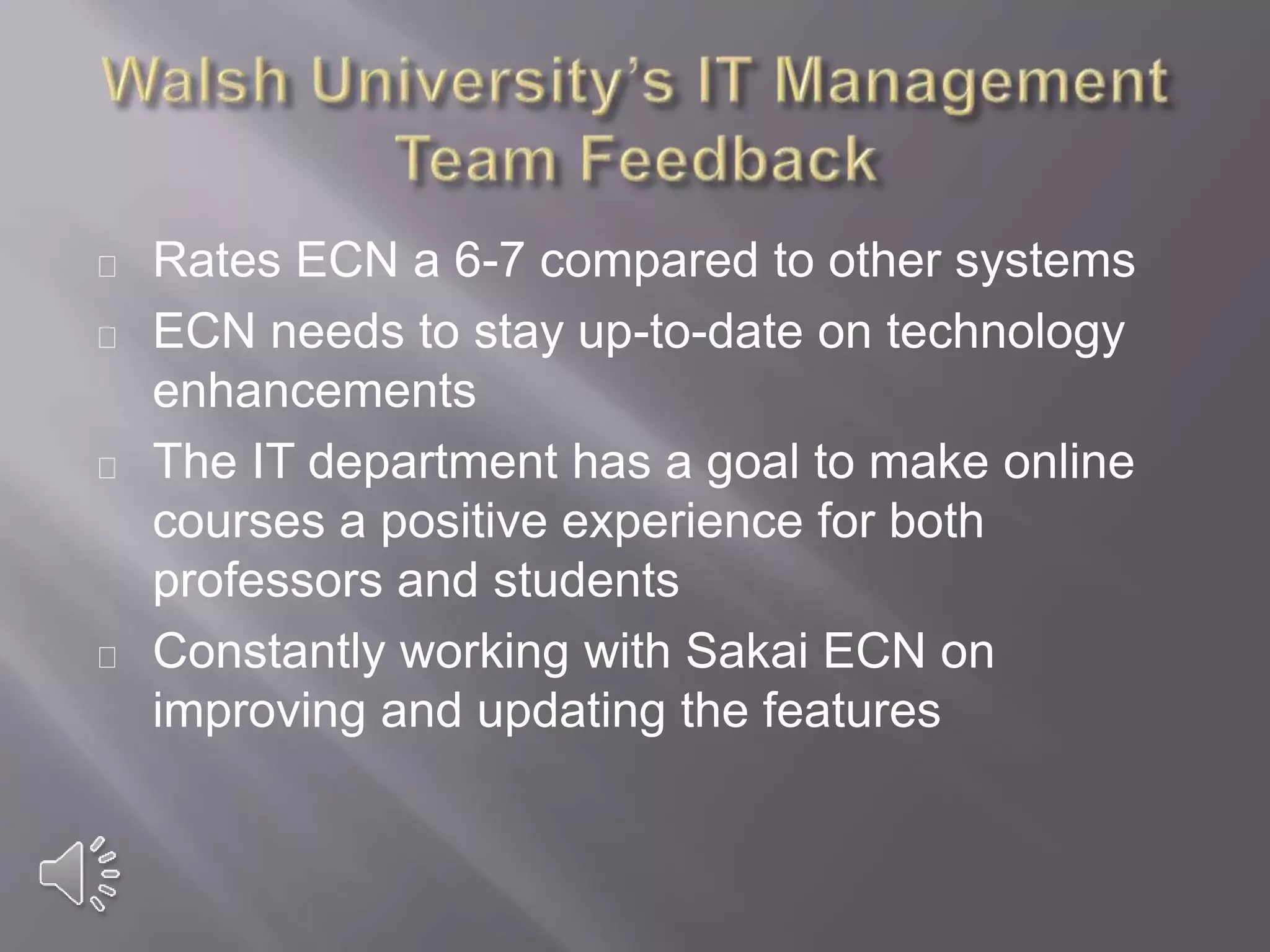 Rates ECN a 6-7 compared to other systems
ECN needs to stay up-to-date on technology
enhancements
The IT department has a goal to make online
courses a positive experience for both
professors and students
Constantly working with Sakai ECN on
improving and updating the features
 