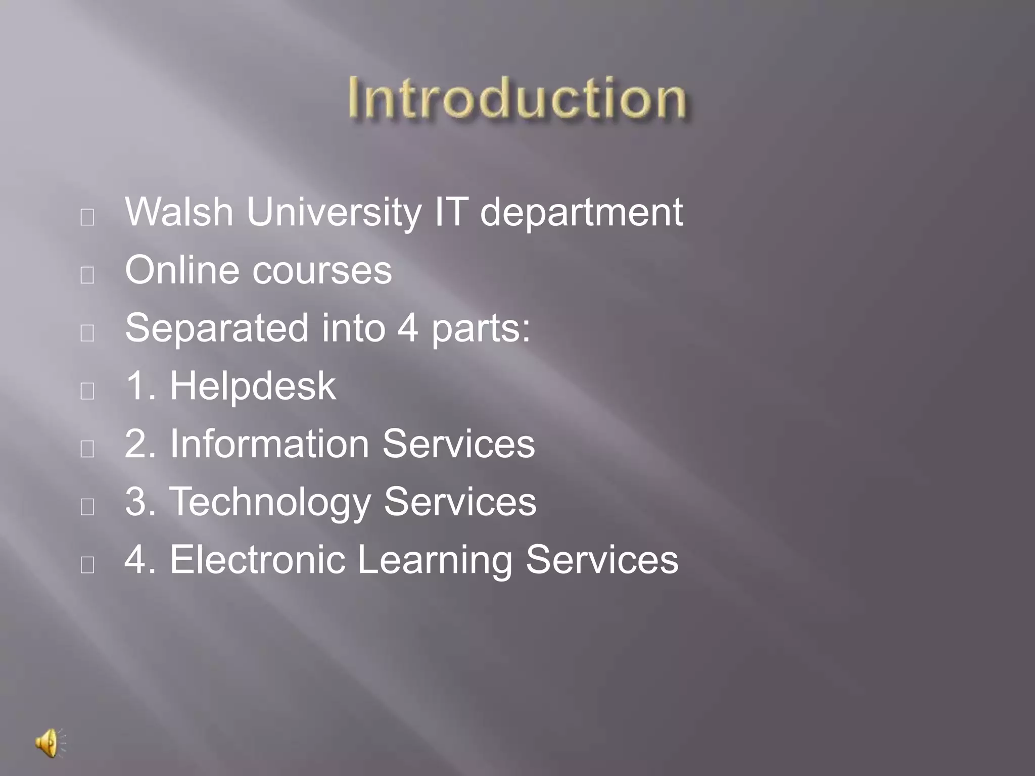 Walsh University IT department
Online courses
Separated into 4 parts:
1. Helpdesk
2. Information Services
3. Technology Services
4. Electronic Learning Services
 