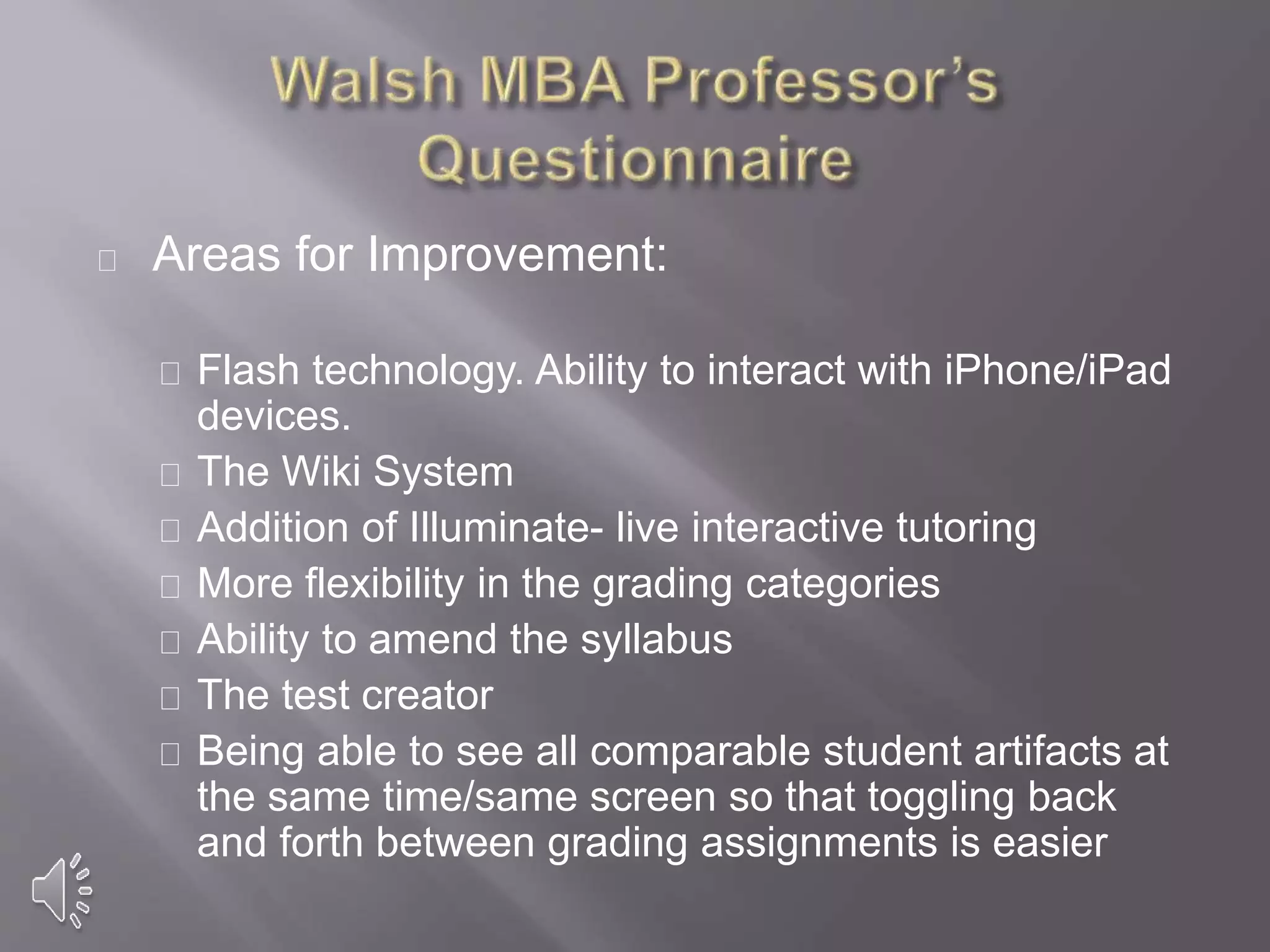 Areas for Improvement:
Flash technology. Ability to interact with iPhone/iPad
devices.
The Wiki System
Addition of Illuminate- live interactive tutoring
More flexibility in the grading categories
Ability to amend the syllabus
The test creator
Being able to see all comparable student artifacts at
the same time/same screen so that toggling back
and forth between grading assignments is easier
 