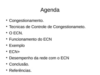 Agenda

Congestionamento.

Tecnicas de Controle de Congestionameto.

O ECN.

Funcionamento do ECN

Exemplo

ECN+

Desempenho da rede com o ECN

Conclusão.

Referências.
 