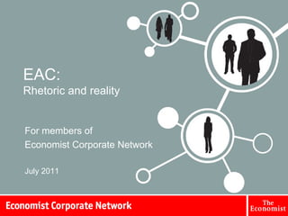 EAC: Rhetoric and reality For members of  Economist Corporate Network July 2011 