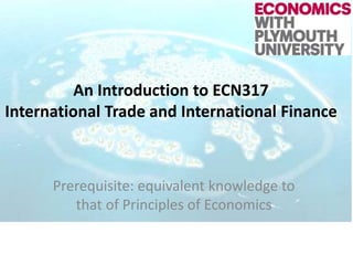 An Introduction to ECN317
International Trade and International Finance
Prerequisite: equivalent knowledge to
that of Principles of Economics
 