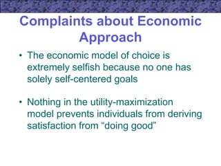 Complaints about Economic
Approach
• The economic model of choice is
extremely selfish because no one has
solely self-centered goals
• Nothing in the utility-maximization
model prevents individuals from deriving
satisfaction from “doing good”
 
