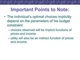 Important Points to Note:
• The individual’s optimal choices implicitly
depend on the parameters of his budget
constraint
– choices observed will be implicit functions of
prices and income
– utility will also be an indirect function of prices
and income
 