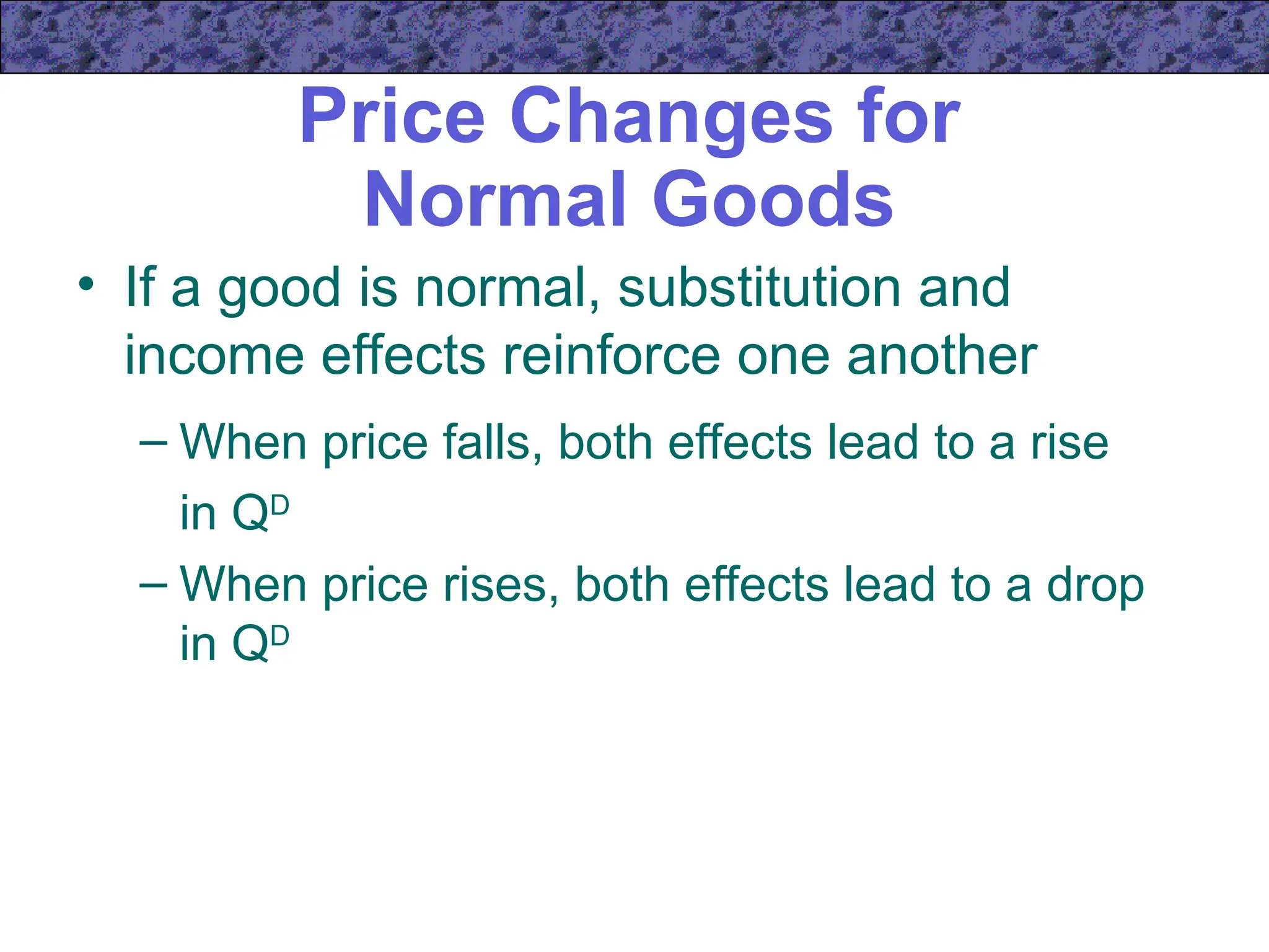 Price Changes for
Normal Goods
• If a good is normal, substitution and
income effects reinforce one another
– When price falls, both effects lead to a rise
in QD
– When price rises, both effects lead to a drop
in QD
 