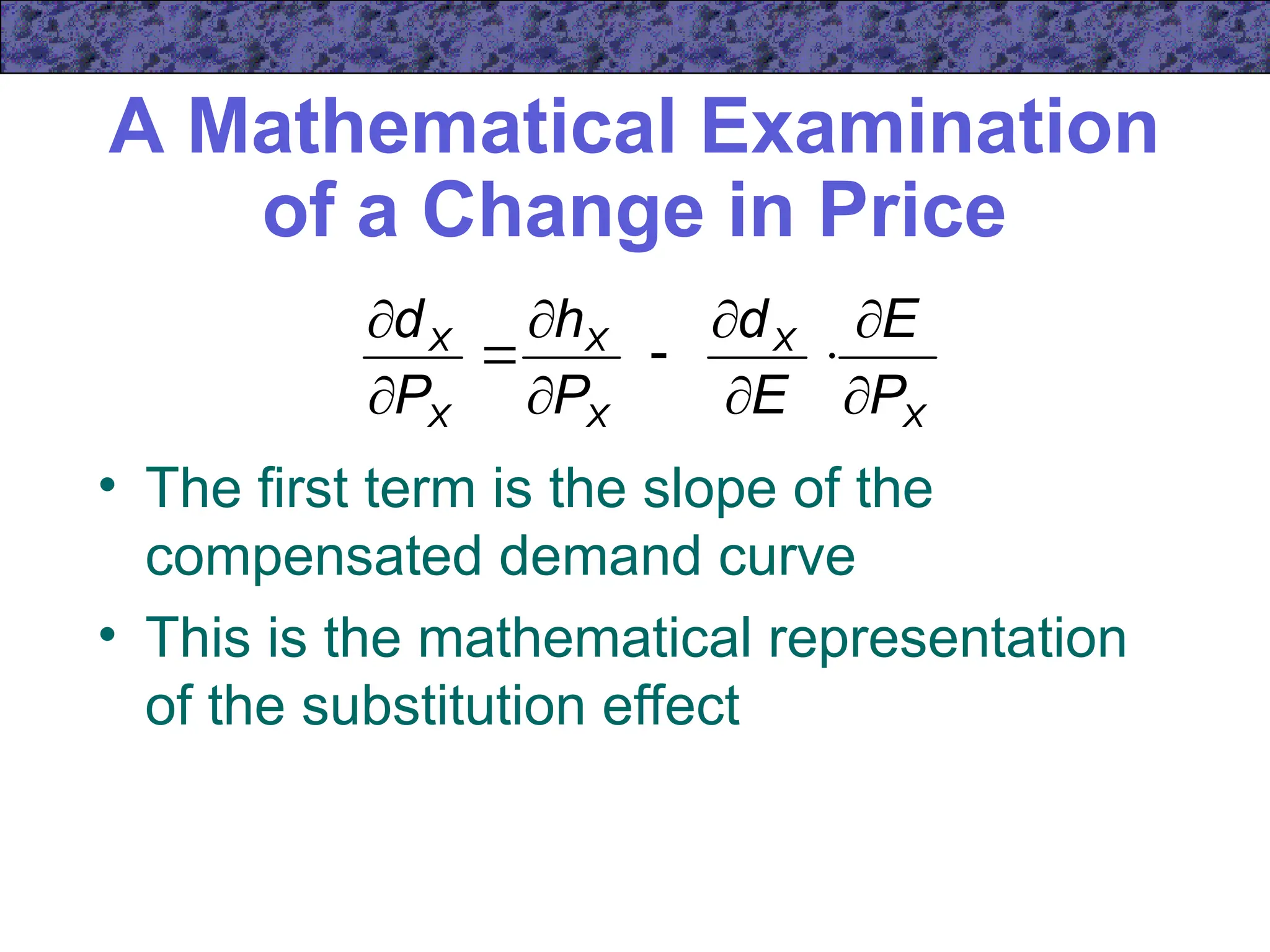 A Mathematical Examination
of a Change in Price
• The first term is the slope of the
compensated demand curve
• This is the mathematical representation
of the substitution effect
X
X
X
X
X
X
P
E
E
d
P
h
P
d











 
