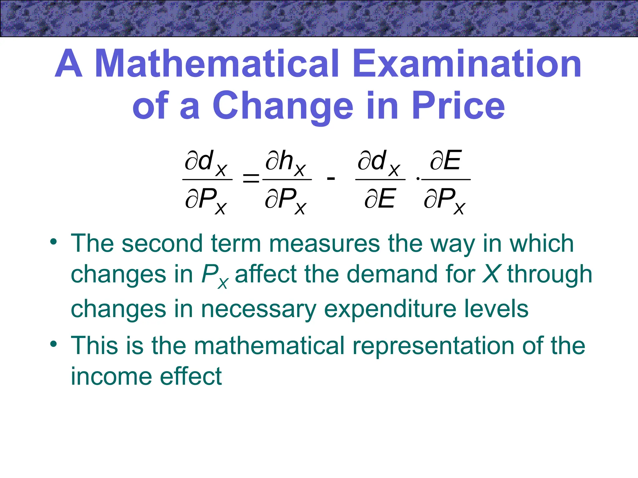 A Mathematical Examination
of a Change in Price
• The second term measures the way in which
changes in PX affect the demand for X through
changes in necessary expenditure levels
• This is the mathematical representation of the
income effect
X
X
X
X
X
X
P
E
E
d
P
h
P
d











 