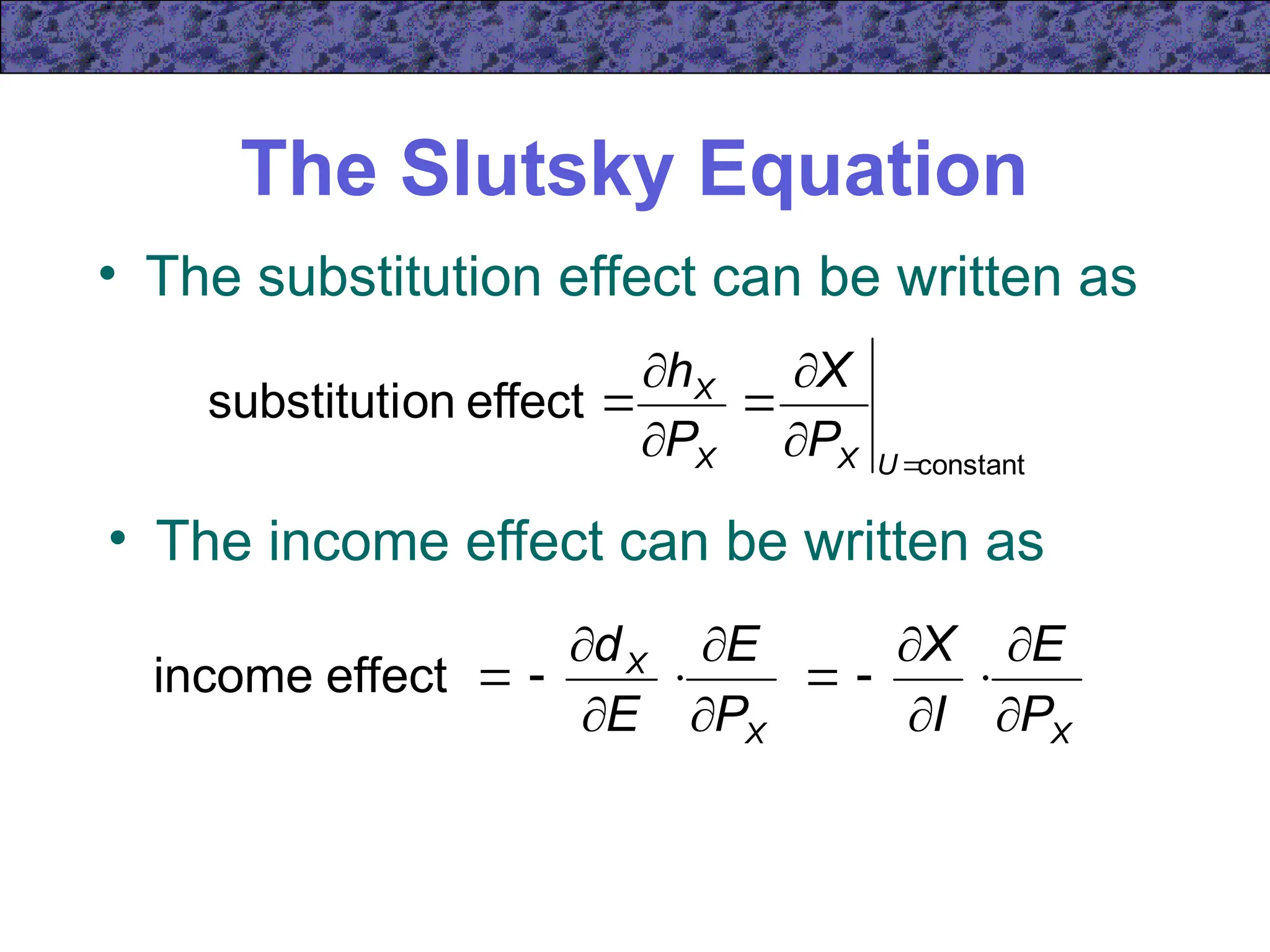The Slutsky Equation
• The substitution effect can be written as
constant
effect
on
substituti







U
X
X
X
P
X
P
h
• The income effect can be written as
X
X
X
P
E
I
X
P
E
E
d














effect
income
 