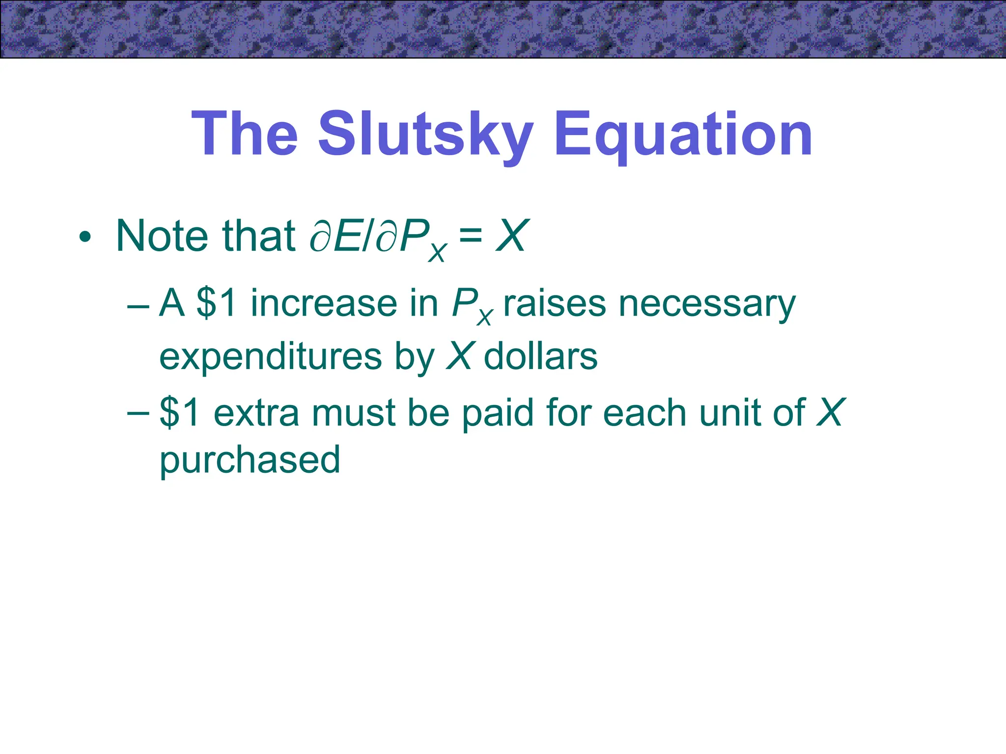 The Slutsky Equation
• Note that E/PX = X
– A $1 increase in PX raises necessary
expenditures by X dollars
– $1 extra must be paid for each unit of X
purchased
 