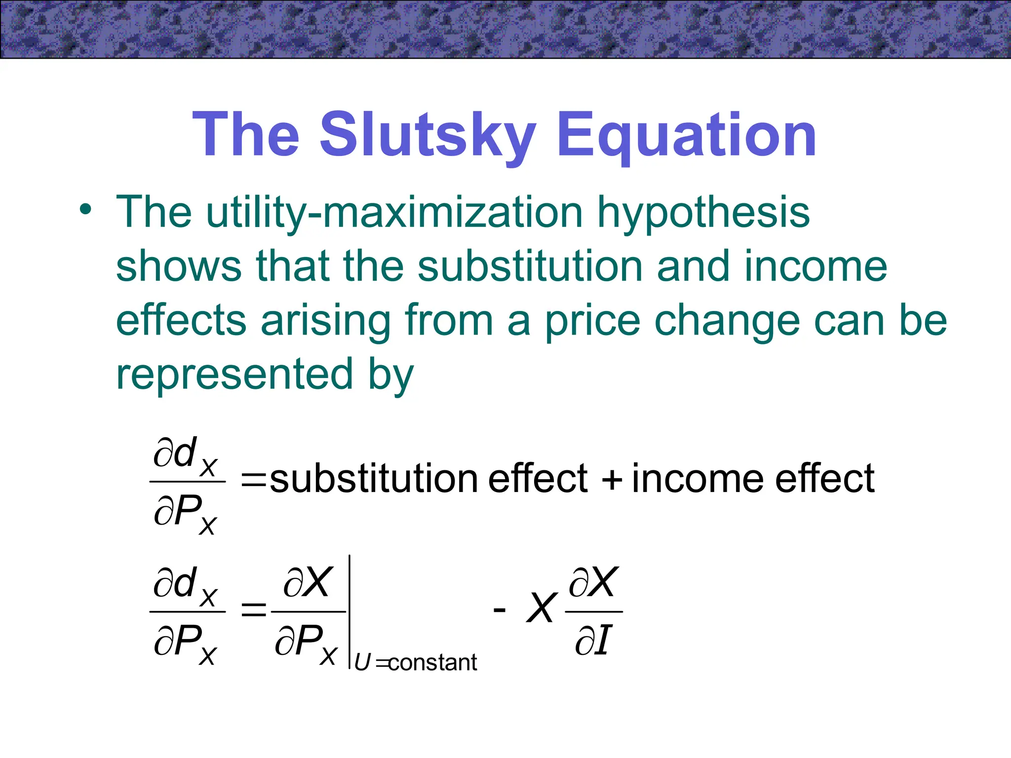 The Slutsky Equation
• The utility-maximization hypothesis
shows that the substitution and income
effects arising from a price change can be
represented by
I













X
X
P
X
P
d
P
d
U
X
X
X
X
X
constant
effect
income
effect
on
substituti
 