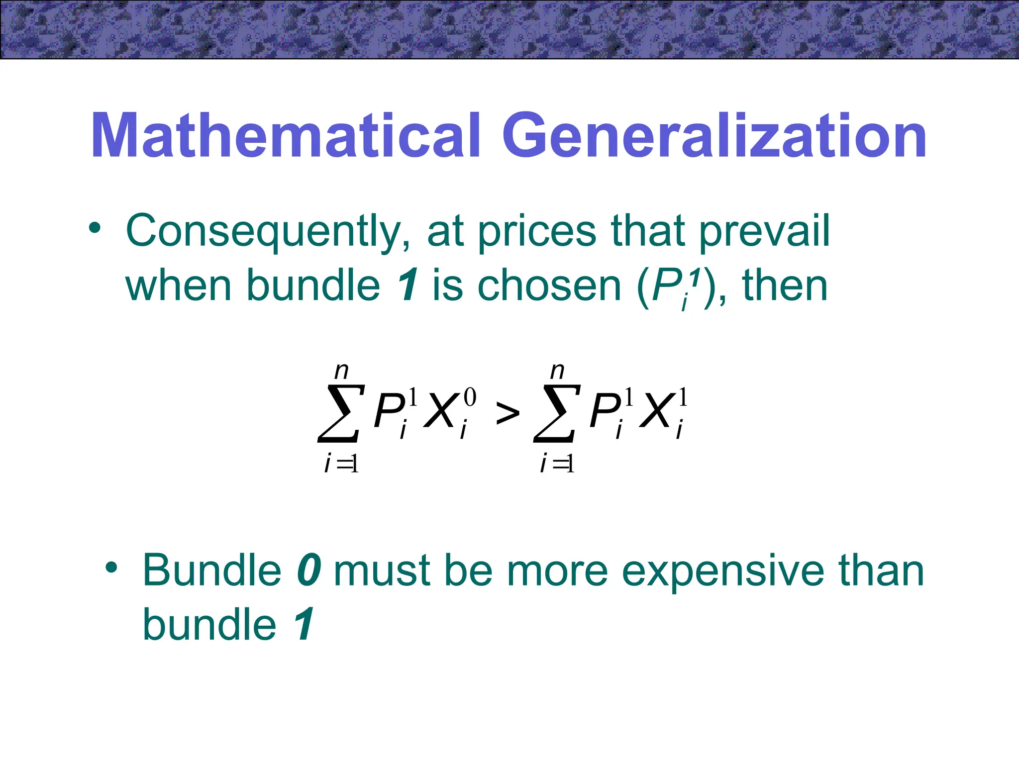 Mathematical Generalization
• Consequently, at prices that prevail
when bundle 1 is chosen (Pi
1
), then
 
 

n
i
n
i
i
i
i
i X
P
X
P
1 1
1
1
0
1
• Bundle 0 must be more expensive than
bundle 1
 