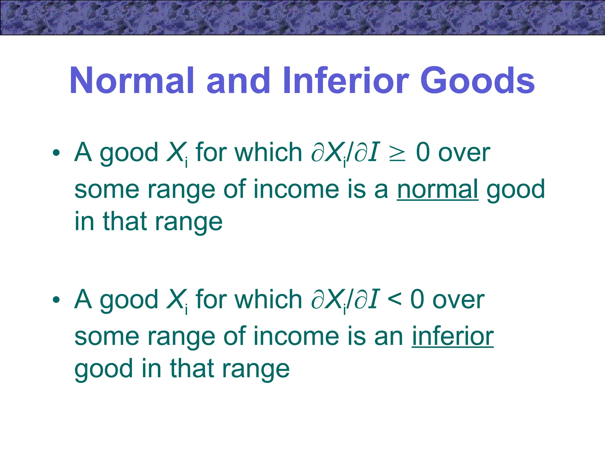 Normal and Inferior Goods
• A good Xi for which Xi/I  0 over
some range of income is a normal good
in that range
• A good Xi for which Xi/I < 0 over
some range of income is an inferior
good in that range
 