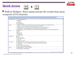 EclipseCon NA 2014 | Eclipse Tips and Tricks
11
Talk to Eclipse : Start typing and get the results from many
categories of UI elements.
+Ctrl 3
 