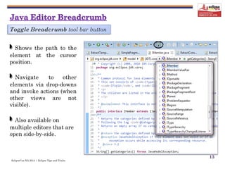 EclipseCon NA 2014 | Eclipse Tips and Tricks
13
Toggle Breadcrumb tool bar button
Shows the path to the
element at the cursor
position.
Navigate to other
elements via drop-downs
and invoke actions (when
other views are not
visible).
Also available on
multiple editors that are
open side-by-side.
 