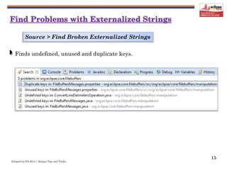 EclipseCon NA 2014 | Eclipse Tips and Tricks
15
Finds undefined, unused and duplicate keys.
Source > Find Broken Externalized Strings
 