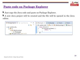 EclipseCon NA 2014 | Eclipse Tips and Tricks
19
Just copy the Java code and paste on Package Explorer.
A new Java project will be created and the file will be opened in the Java
editor.
 