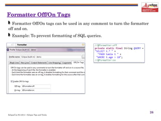EclipseCon NA 2014 | Eclipse Tips and Tricks
26
Formatter Off/On tags can be used in any comment to turn the formatter
off and on.
Example: To prevent formatting of SQL queries.
 