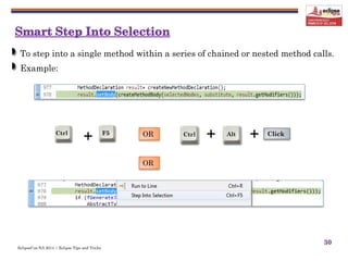 EclipseCon NA 2014 | Eclipse Tips and Tricks
30
To step into a single method within a series of chained or nested method calls.
Example:
+ +Ctrl Alt Click
+Ctrl F5 OR
OR
 