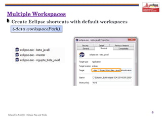 EclipseCon NA 2014 | Eclipse Tips and Tricks
6
Create Eclipse shortcuts with default workspaces
(-data workspacePath)
 