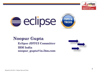 EclipseCon NA 2014 | Eclipse Tips and Tricks
1
Noopur Gupta
Eclipse JDT/UI Committer
IBM India
noopur_gupta@in.ibm.com
 