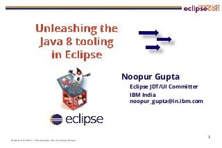 EclipseCon NA 2015 | Unleashing the Java 8 tooling in Eclipse
1
Noopur Gupta
Eclipse JDT/UI Committer
IBM India
noopur_gupta@in.ibm.com
 