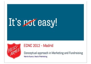 It’s not easy!
optionaler Text

    ECNC 2012 - Madrid
    Conceptual approach in Marketing and Fundraising
    Martin Kuenzi, Head of Marketing
 