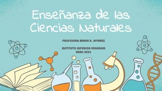 Enseñanza de las
Ciencias Naturales
PROFESORA MARIA B. ALVAREZ
INSTITUTO SUPERIOR EDUSALUD
ABRIL 2023
 