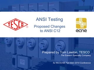 ANSI Testing 
Proposed Changes 
to ANSI C12 
Prepared by Tom Lawton, TESCO 
10/02/2012 Slide 1 
The Eastern Specialty Company 
for the ECNE Fall E&O 2014 Conference 
 