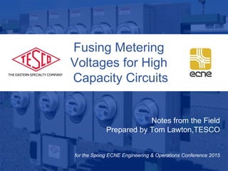 10/02/2012 Slide 1
Fusing Metering
Voltages for High
Capacity Circuits
Notes from the Field
Prepared by Tom Lawton,TESCO
for the Spring ECNE Engineering & Operations Conference 2015
 