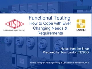 10/02/2012 Slide 1
Functional Testing
How to Cope with Ever
Changing Needs &
Requirements
Notes from the Shop
Prepared by Tom Lawton,TESCO
for the Spring ECNE Engineering & Operations Conference 2016
 
