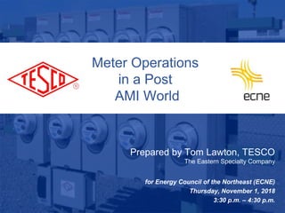Slide 110/02/2012 Slide 1
Meter Operations
in a Post
AMI World
Prepared by Tom Lawton, TESCO
The Eastern Specialty Company
for Energy Council of the Northeast (ECNE)
Thursday, November 1, 2018
3:30 p.m. – 4:30 p.m.
 
